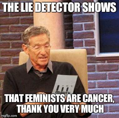 Someone get me a doctor, i'm dying from the feminists | THE LIE DETECTOR SHOWS; THAT FEMINISTS ARE CANCER, THANK YOU VERY MUCH | image tagged in memes,maury lie detector,feminism,feminism is cancer,cancerous | made w/ Imgflip meme maker