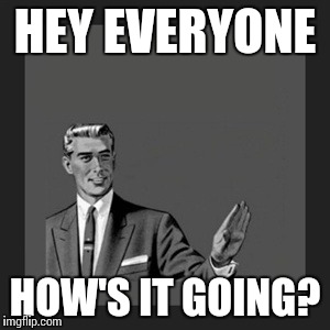 Kill Yourself Guy | HEY EVERYONE; HOW'S IT GOING? | image tagged in memes,kill yourself guy | made w/ Imgflip meme maker