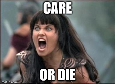 Angry Xena | CARE; OR DIE | image tagged in angry xena | made w/ Imgflip meme maker