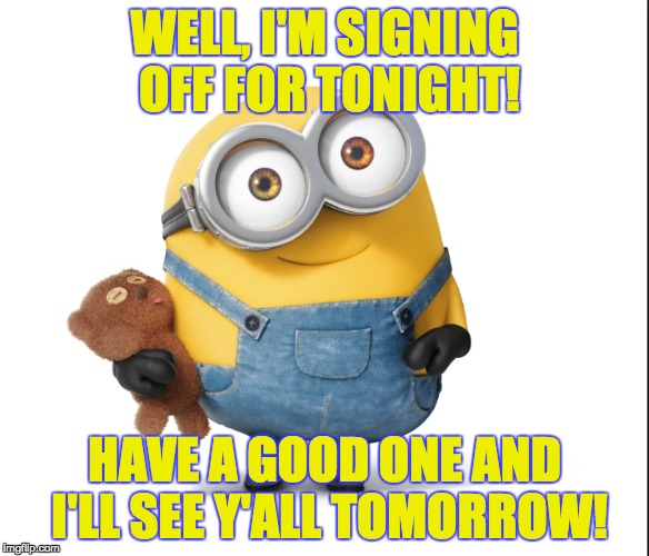 WELL, I'M SIGNING OFF FOR TONIGHT! HAVE A GOOD ONE AND I'LL SEE Y'ALL TOMORROW! | image tagged in minion,goodnight,signing off | made w/ Imgflip meme maker