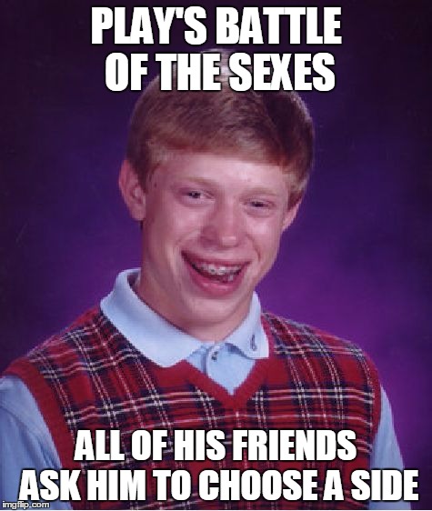 Bad luck Brianna | PLAY'S BATTLE OF THE SEXES; ALL OF HIS FRIENDS ASK HIM TO CHOOSE A SIDE | image tagged in memes,bad luck brian | made w/ Imgflip meme maker