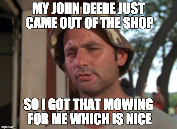 So I Got That Goin For Me Which Is Nice | MY JOHN DEERE JUST CAME OUT OF THE SHOP; SO I GOT THAT MOWING FOR ME WHICH IS NICE | image tagged in memes,so i got that goin for me which is nice | made w/ Imgflip meme maker