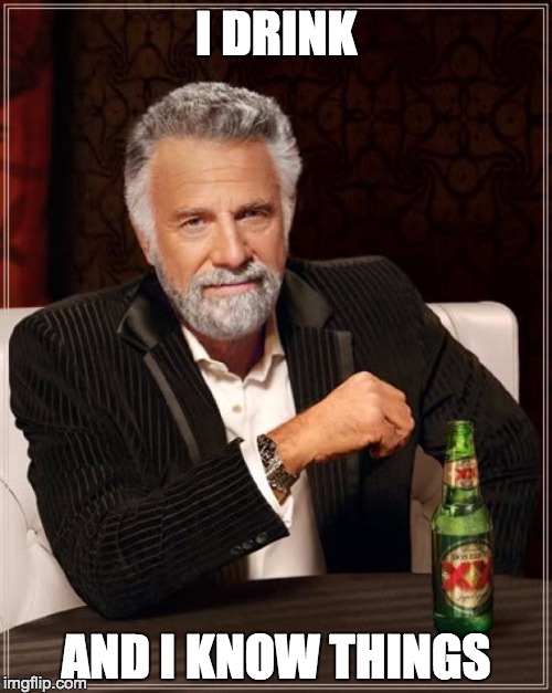 The Most Interesting Man In The World Meme | I DRINK; AND I KNOW THINGS | image tagged in memes,the most interesting man in the world | made w/ Imgflip meme maker