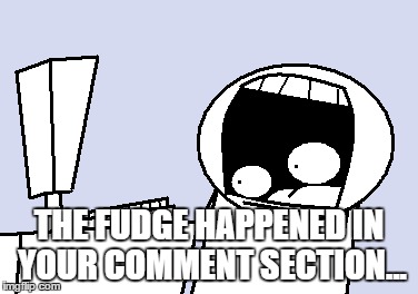 THE FUDGE HAPPENED IN YOUR COMMENT SECTION... | made w/ Imgflip meme maker