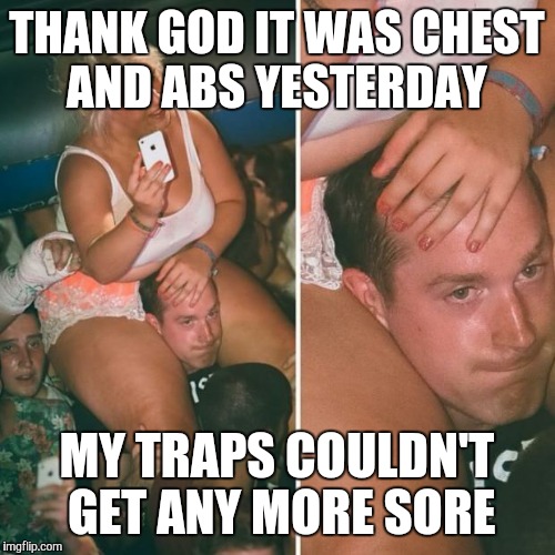 fat girl sitting on shoulders | THANK GOD IT WAS CHEST AND ABS YESTERDAY; MY TRAPS COULDN'T GET ANY MORE SORE | image tagged in fat girl sitting on shoulders | made w/ Imgflip meme maker