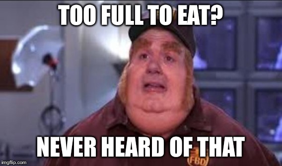TOO FULL TO EAT? NEVER HEARD OF THAT | made w/ Imgflip meme maker