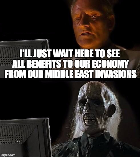I'll Just Wait Here Meme | I'LL JUST WAIT HERE TO SEE ALL BENEFITS TO OUR ECONOMY FROM OUR MIDDLE EAST INVASIONS | image tagged in memes,ill just wait here | made w/ Imgflip meme maker