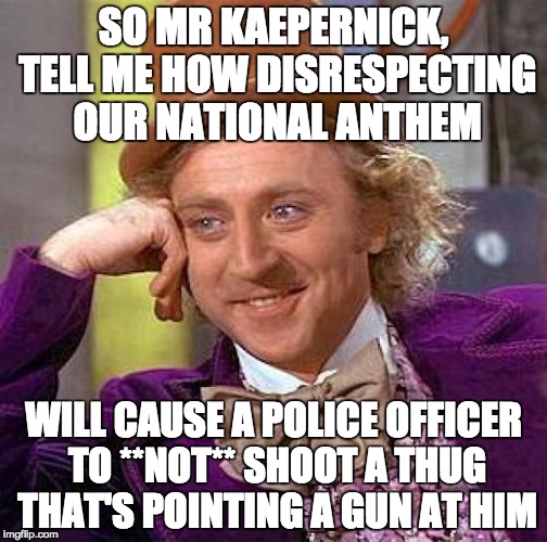 Creepy Condescending Wonka Meme | SO MR KAEPERNICK, TELL ME HOW DISRESPECTING OUR NATIONAL ANTHEM; WILL CAUSE A POLICE OFFICER TO **NOT** SHOOT A THUG THAT'S POINTING A GUN AT HIM | image tagged in memes,creepy condescending wonka | made w/ Imgflip meme maker