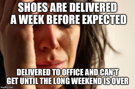 First World Problems | SHOES ARE DELIVERED A WEEK BEFORE EXPECTED; DELIVERED TO OFFICE AND CAN'T GET UNTIL THE LONG WEEKEND IS OVER | image tagged in memes,first world problems,AdviceAnimals | made w/ Imgflip meme maker