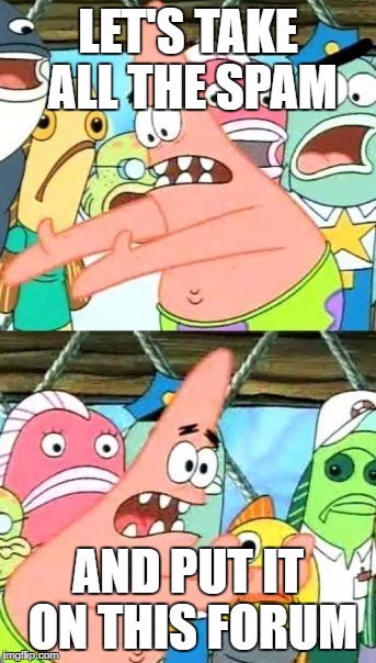 Put It Somewhere Else Patrick Meme | LET'S TAKE ALL THE SPAM; AND PUT IT ON THIS FORUM | image tagged in memes,put it somewhere else patrick | made w/ Imgflip meme maker