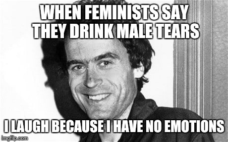 WHEN FEMINISTS SAY THEY DRINK MALE TEARS; I LAUGH BECAUSE I HAVE NO EMOTIONS | image tagged in ted bundy,angry feminist | made w/ Imgflip meme maker