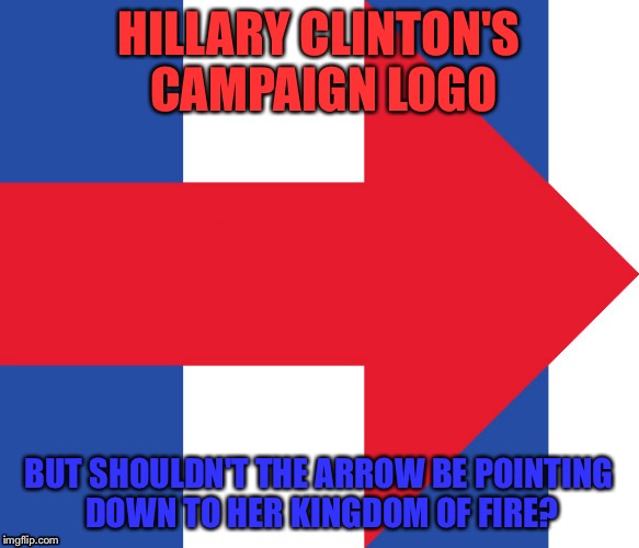 Hillary Campaign Logo | HILLARY CLINTON'S CAMPAIGN LOGO; BUT SHOULDN'T THE ARROW BE POINTING DOWN TO HER KINGDOM OF FIRE? | image tagged in hillary campaign logo | made w/ Imgflip meme maker