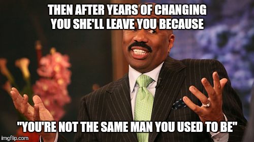 Steve Harvey Meme | THEN AFTER YEARS OF CHANGING YOU SHE'LL LEAVE YOU BECAUSE "YOU'RE NOT THE SAME MAN YOU USED TO BE" | image tagged in memes,steve harvey | made w/ Imgflip meme maker