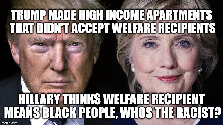 Whos Racist? | TRUMP MADE HIGH INCOME APARTMENTS THAT DIDN'T ACCEPT WELFARE RECIPIENTS; HILLARY THINKS WELFARE RECIPIENT MEANS BLACK PEOPLE, WHOS THE RACIST? | image tagged in donald trump and hillary clinton | made w/ Imgflip meme maker