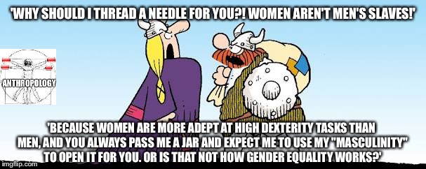 'WHY SHOULD I THREAD A NEEDLE FOR YOU?! WOMEN AREN'T MEN'S SLAVES!'; 'BECAUSE WOMEN ARE MORE ADEPT AT HIGH DEXTERITY TASKS THAN MEN, AND YOU ALWAYS PASS ME A JAR AND EXPECT ME TO USE MY "MASCULINITY" TO OPEN IT FOR YOU. OR IS THAT NOT HOW GENDER EQUALITY WORKS?' | image tagged in hagar and helga | made w/ Imgflip meme maker