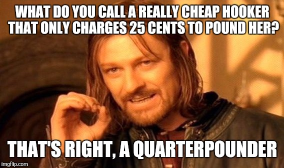 WHAT DO YOU CALL A REALLY CHEAP HOOKER THAT ONLY CHARGES 25 CENTS TO POUND HER? THAT'S RIGHT, A QUARTERPOUNDER | image tagged in memes,one does not simply | made w/ Imgflip meme maker