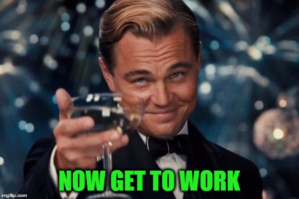 Leonardo Dicaprio Cheers Meme | NOW GET TO WORK | image tagged in memes,leonardo dicaprio cheers | made w/ Imgflip meme maker