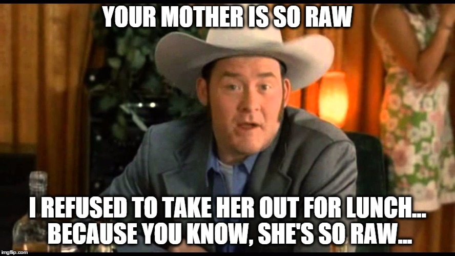 YOUR MOTHER IS SO RAW I REFUSED TO TAKE HER OUT FOR LUNCH... BECAUSE YOU KNOW, SHE'S SO RAW... | made w/ Imgflip meme maker