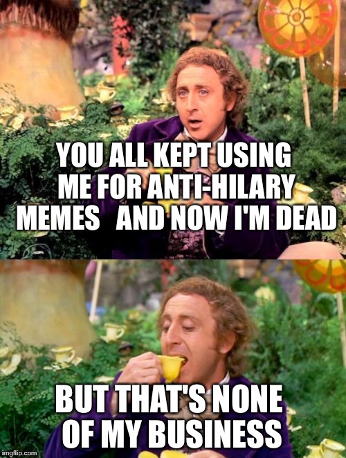 Too soon? | YOU ALL KEPT USING ME FOR ANTI-HILARY MEMES

 AND NOW I'M DEAD; BUT THAT'S NONE OF MY BUSINESS | image tagged in wonka minds his business | made w/ Imgflip meme maker