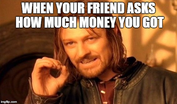 One Does Not Simply Meme | WHEN YOUR FRIEND ASKS HOW MUCH MONEY YOU GOT | image tagged in memes,one does not simply | made w/ Imgflip meme maker