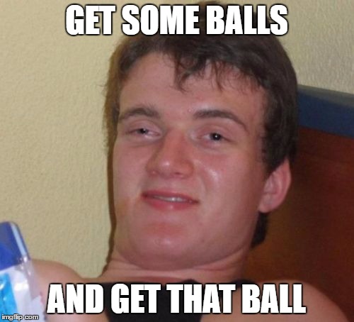 10 Guy Meme | GET SOME BALLS AND GET THAT BALL | image tagged in memes,10 guy | made w/ Imgflip meme maker