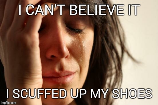 First World Problems | I CAN'T BELIEVE IT; I SCUFFED UP MY SHOES | image tagged in memes,first world problems | made w/ Imgflip meme maker