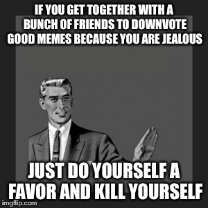 Kill Yourself Guy | IF YOU GET TOGETHER WITH A BUNCH OF FRIENDS TO DOWNVOTE GOOD MEMES BECAUSE YOU ARE JEALOUS; JUST DO YOURSELF A FAVOR AND KILL YOURSELF | image tagged in memes,kill yourself guy | made w/ Imgflip meme maker