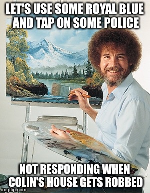 Bob Ross | LET'S USE SOME ROYAL BLUE AND TAP ON SOME POLICE NOT RESPONDING WHEN COLIN'S HOUSE GETS ROBBED | image tagged in bob ross | made w/ Imgflip meme maker