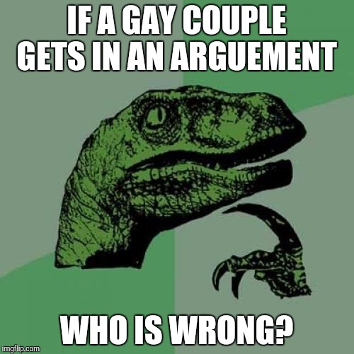 Philosoraptor | IF A GAY COUPLE GETS IN AN ARGUEMENT; WHO IS WRONG? | image tagged in memes,philosoraptor,funny,gay,harambe | made w/ Imgflip meme maker