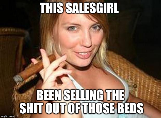 Hot cigar | THIS SALESGIRL BEEN SELLING THE SHIT OUT OF THOSE BEDS | image tagged in hot cigar | made w/ Imgflip meme maker