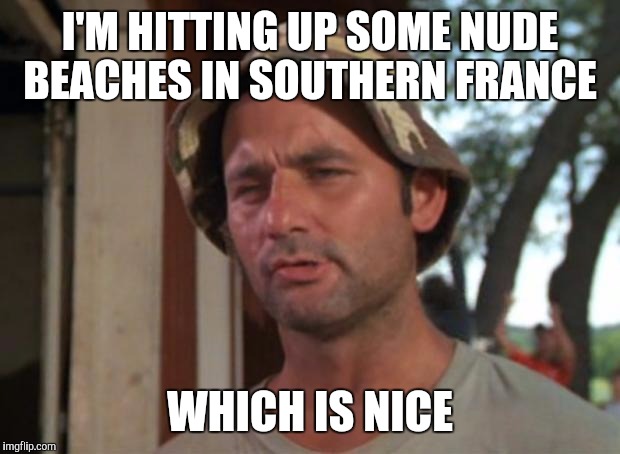 So I Got That Goin For Me Which Is Nice | I'M HITTING UP SOME NUDE BEACHES IN SOUTHERN FRANCE; WHICH IS NICE | image tagged in memes,so i got that goin for me which is nice | made w/ Imgflip meme maker