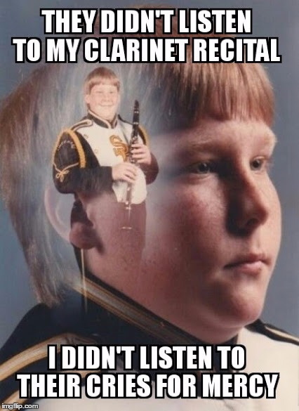 PTSD Clarinet Boy | THEY DIDN'T LISTEN TO MY CLARINET RECITAL I DIDN'T LISTEN TO THEIR CRIES FOR MERCY | image tagged in ptsd clarinet boy | made w/ Imgflip meme maker