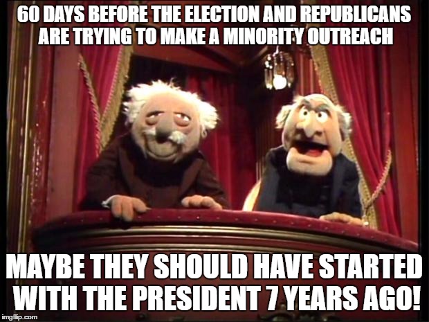 Statler and Waldorf | 60 DAYS BEFORE THE ELECTION AND REPUBLICANS ARE TRYING TO MAKE A MINORITY OUTREACH; MAYBE THEY SHOULD HAVE STARTED WITH THE PRESIDENT 7 YEARS AGO! | image tagged in statler and waldorf | made w/ Imgflip meme maker