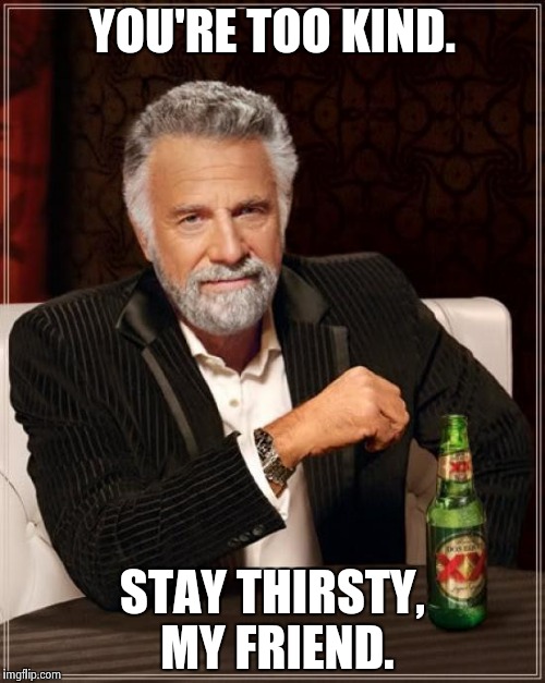 The Most Interesting Man In The World Meme | YOU'RE TOO KIND. STAY THIRSTY, MY FRIEND. | image tagged in memes,the most interesting man in the world | made w/ Imgflip meme maker