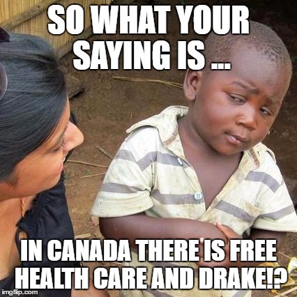 Third World Skeptical Kid | SO WHAT YOUR SAYING IS ... IN CANADA THERE IS FREE HEALTH CARE AND DRAKE!? | image tagged in memes,third world skeptical kid | made w/ Imgflip meme maker