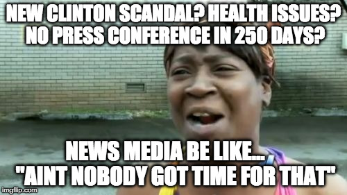 What do you have time for Hilllary? Other than deleting e-mails... | NEW CLINTON SCANDAL? HEALTH ISSUES? NO PRESS CONFERENCE IN 250 DAYS? NEWS MEDIA BE LIKE...     "AINT NOBODY GOT TIME FOR THAT" | image tagged in aint nobody got time for that,hillary clinton,trump,news,college liberal,bernie sanders | made w/ Imgflip meme maker