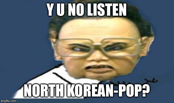 Y U NO LISTEN NORTH KOREAN-POP? | made w/ Imgflip meme maker