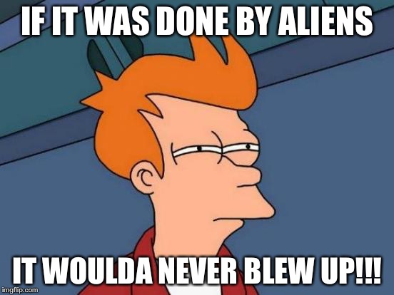 Futurama Fry Meme | IF IT WAS DONE BY ALIENS IT WOULDA NEVER BLEW UP!!! | image tagged in memes,futurama fry | made w/ Imgflip meme maker