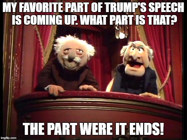 Statler and Waldorf | MY FAVORITE PART OF TRUMP'S SPEECH IS COMING UP. WHAT PART IS THAT? THE PART WERE IT ENDS! | image tagged in statler and waldorf | made w/ Imgflip meme maker