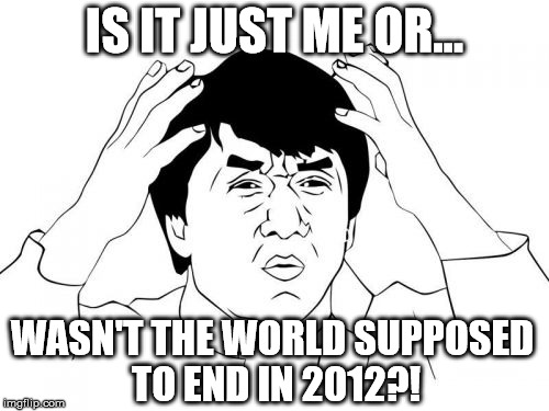 Whose Idea? | IS IT JUST ME OR... WASN'T THE WORLD SUPPOSED TO END IN 2012?! | image tagged in memes,jackie chan wtf,question,wtf | made w/ Imgflip meme maker