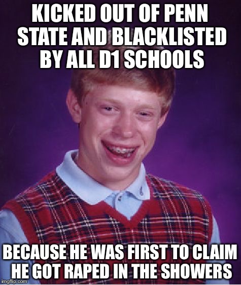 Bad Luck Brian Meme | KICKED OUT OF PENN STATE AND BLACKLISTED BY ALL D1 SCHOOLS BECAUSE HE WAS FIRST TO CLAIM HE GOT **PED IN THE SHOWERS | image tagged in memes,bad luck brian | made w/ Imgflip meme maker