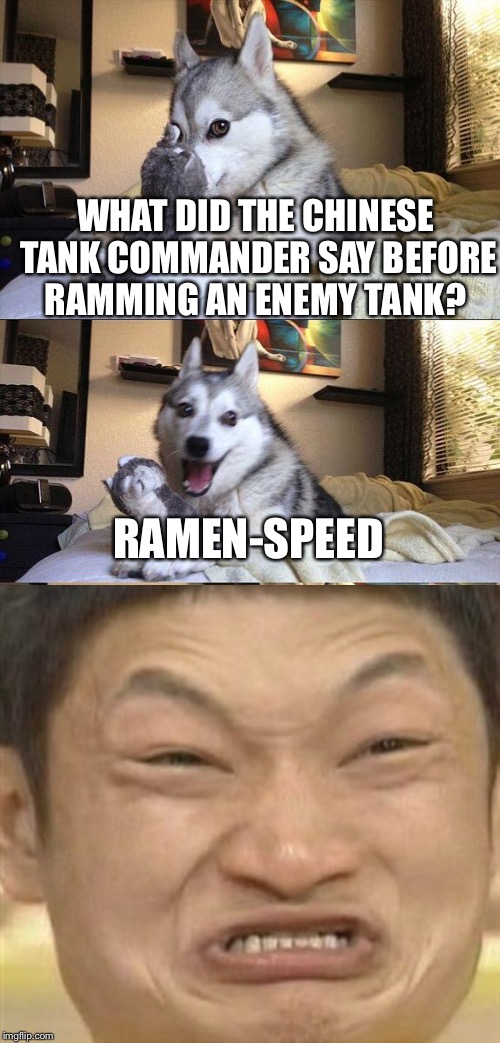 Bad Pun Dog | WHAT DID THE CHINESE TANK COMMANDER SAY BEFORE RAMMING AN ENEMY TANK? RAMEN-SPEED | image tagged in memes,bad pun dog | made w/ Imgflip meme maker