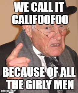Back In My Day Meme | WE CALL IT CALIFOOFOO BECAUSE OF ALL THE GIRLY MEN | image tagged in memes,back in my day | made w/ Imgflip meme maker