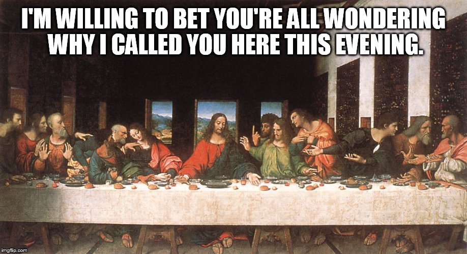 Last Supper | I'M WILLING TO BET YOU'RE ALL WONDERING WHY I CALLED YOU HERE THIS EVENING. | image tagged in last supper | made w/ Imgflip meme maker