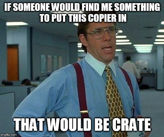 That Would Be Great Meme | IF SOMEONE WOULD FIND ME SOMETHING TO PUT THIS COPIER IN; THAT WOULD BE CRATE | image tagged in memes,that would be great | made w/ Imgflip meme maker