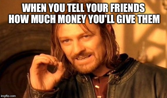 One Does Not Simply Meme | WHEN YOU TELL YOUR FRIENDS HOW MUCH MONEY YOU'LL GIVE THEM | image tagged in memes,one does not simply | made w/ Imgflip meme maker