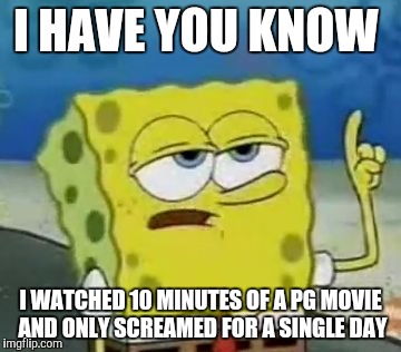 I'll Have You Know Spongebob | I HAVE YOU KNOW; I WATCHED 10 MINUTES OF A PG MOVIE AND ONLY SCREAMED FOR A SINGLE DAY | image tagged in memes,i have you know spongebob | made w/ Imgflip meme maker