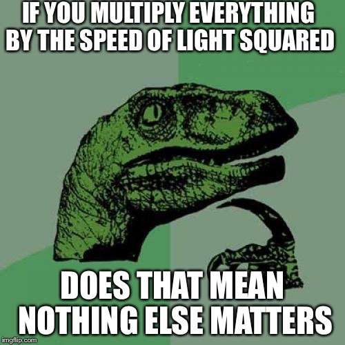 Philosoraptor | IF YOU MULTIPLY EVERYTHING BY THE SPEED OF LIGHT SQUARED; DOES THAT MEAN NOTHING ELSE MATTERS | image tagged in memes,philosoraptor | made w/ Imgflip meme maker