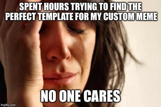 First World Problems | SPENT HOURS TRYING TO FIND THE PERFECT TEMPLATE FOR MY CUSTOM MEME; NO ONE CARES | image tagged in memes,first world problems | made w/ Imgflip meme maker