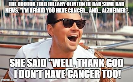 Leonardo Dicaprio laughing | THE DOCTOR TOLD HILLARY CLINTON HE HAD SOME BAD NEWS. "I'M AFRAID YOU HAVE CANCER... AND... ALZHEIMER". SHE SAID "WELL, THANK GOD I DON'T HAVE CANCER TOO! | image tagged in leonardo dicaprio laughing | made w/ Imgflip meme maker